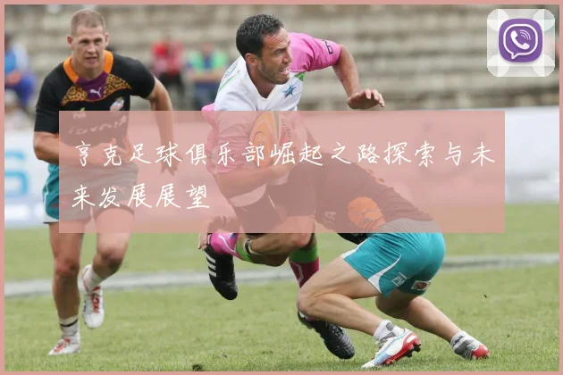 亨克足球俱乐部崛起之路探索与未来发展展望