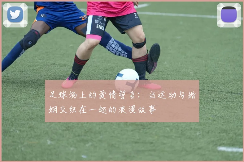 足球场上的爱情誓言：当运动与婚姻交织在一起的浪漫故事