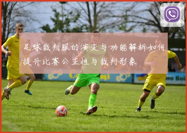 足球裁判服的演变与功能解析如何提升比赛公正性与裁判形象