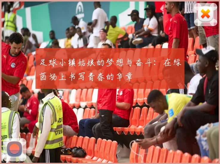 足球小镇姑娘的梦想与奋斗：在绿茵场上书写青春的华章