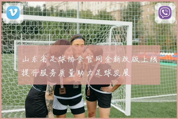 山东省足球协会官网全新改版上线提升服务质量助力足球发展