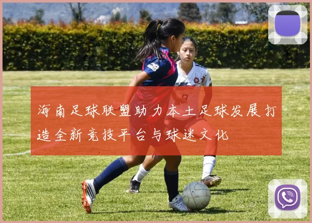 海南足球联盟助力本土足球发展打造全新竞技平台与球迷文化