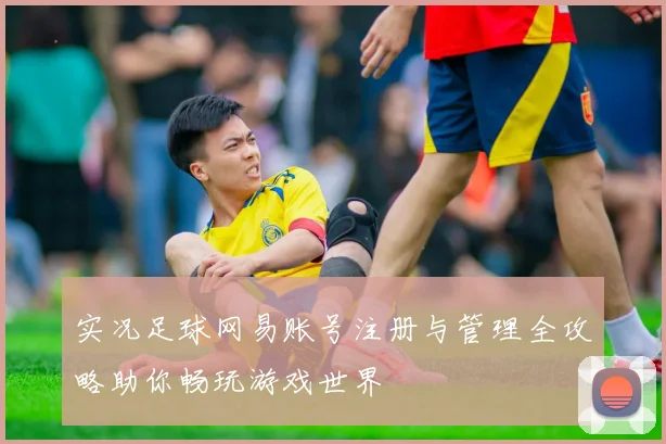 实况足球网易账号注册与管理全攻略助你畅玩游戏世界