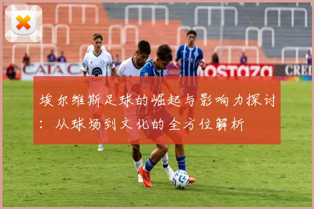 埃尔维斯足球的崛起与影响力探讨：从球场到文化的全方位解析