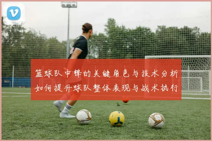 篮球队中锋的关键角色与技术分析如何提升球队整体表现与战术执行力