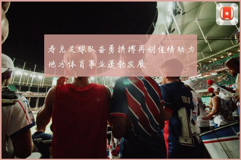 寿光足球队奋勇拼搏再创佳绩助力地方体育事业蓬勃发展